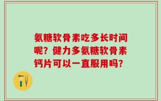 氨糖软骨素吃多长时间呢？健力多氨糖软骨素钙片可以一直服用吗？