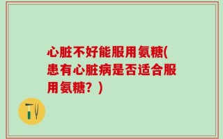 心脏不好能服用氨糖(患有心脏病是否适合服用氨糖？)