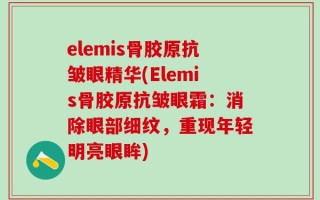 elemis骨胶原抗皱眼精华(Elemis骨胶原抗皱眼霜：消除眼部细纹，重现年轻明亮眼眸)
