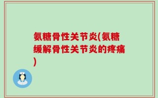 氨糖骨性关节炎(氨糖缓解骨性关节炎的疼痛)
