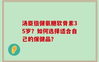 汤臣倍健氨糖软骨素35岁？如何选择适合自己的保健品？