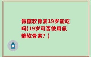 氨糖软骨素19岁能吃吗(19岁可否使用氨糖软骨素？)