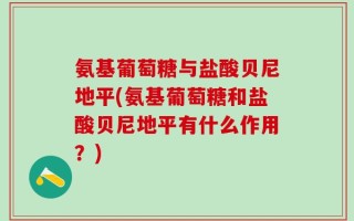 氨基葡萄糖与盐酸贝尼地平(氨基葡萄糖和盐酸贝尼地平有什么作用？)