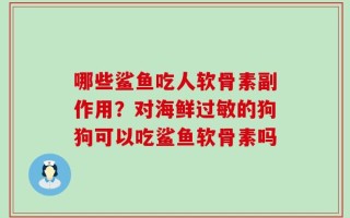 哪些鲨鱼吃人软骨素副作用？对海鲜过敏的狗狗可以吃鲨鱼软骨素吗