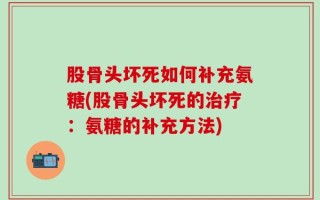 股骨头坏死如何补充氨糖(股骨头坏死的治疗：氨糖的补充方法)