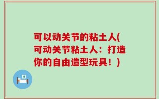 可以动关节的粘土人(可动关节粘土人：打造你的自由造型玩具！)