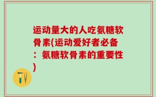 运动量大的人吃氨糖软骨素(运动爱好者必备：氨糖软骨素的重要性)