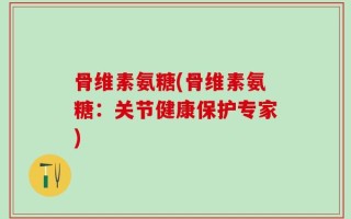 骨维素氨糖(骨维素氨糖：关节健康保护专家)