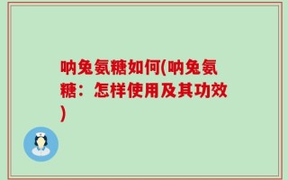 呐兔氨糖如何(呐兔氨糖：怎样使用及其功效)