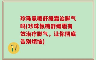 珍珠氨糖舒缓霜治脚气吗(珍珠氨糖舒缓霜有效治疗脚气，让你彻底告别烦恼)