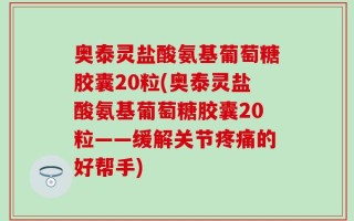 奥泰灵盐酸氨基葡萄糖胶囊20粒(奥泰灵盐酸氨基葡萄糖胶囊20粒——缓解关节疼痛的好帮手)