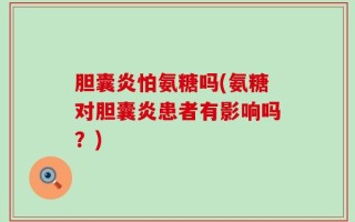 胆囊炎怕氨糖吗(氨糖对胆囊炎患者有影响吗？)