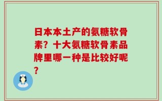 日本本土产的氨糖软骨素？十大氨糖软骨素品牌里哪一种是比较好呢？