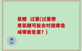 氨糖  过量(过量使用氨糖可能会对健康造成哪些危害？)