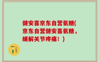 健安喜京东自营氨糖(京东自营健安喜氨糖，缓解关节疼痛！)