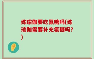 练瑜伽要吃氨糖吗(练瑜伽需要补充氨糖吗？)