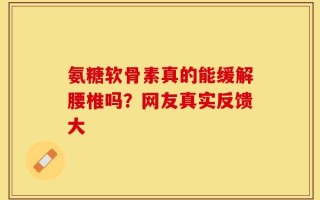 氨糖软骨素真的能缓解腰椎吗？网友真实反馈大
