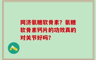 同济氨糖软骨素？氨糖软骨素钙片的功效真的对关节好吗？
