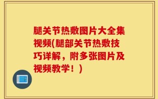 腿关节热敷图片大全集视频(腿部关节热敷技巧详解，附多张图片及视频教学！)