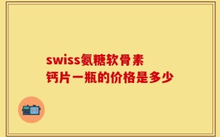 swiss氨糖软骨素钙片一瓶的价格是多少