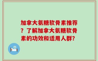 加拿大氨糖软骨素推荐？了解加拿大氨糖软骨素的功效和适用人群？