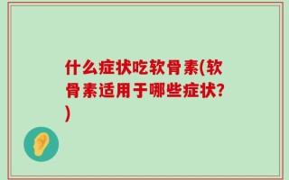 什么症状吃软骨素(软骨素适用于哪些症状？)