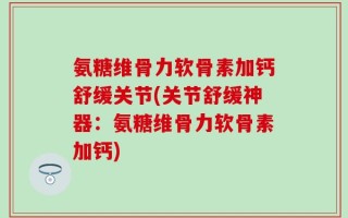 氨糖维骨力软骨素加钙舒缓关节(关节舒缓神器：氨糖维骨力软骨素加钙)