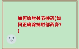 如何给肘关节擦药(如何正确涂抹肘部药膏？)