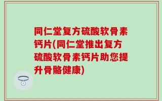 同仁堂复方硫酸软骨素钙片(同仁堂推出复方硫酸软骨素钙片助您提升骨骼健康)