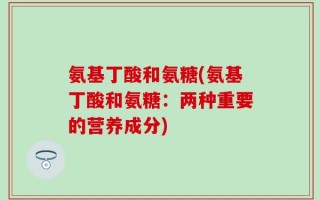 氨基丁酸和氨糖(氨基丁酸和氨糖：两种重要的营养成分)