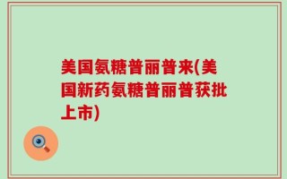 美国氨糖普丽普来(美国新药氨糖普丽普获批上市)