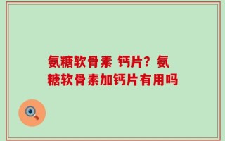 氨糖软骨素 钙片？氨糖软骨素加钙片有用吗