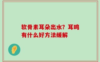 软骨素耳朵出水？耳鸣有什么好方法缓解