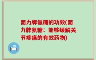葡力牌氨糖的功效(葡力牌氨糖：能够缓解关节疼痛的有效药物)