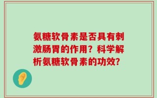 氨糖软骨素是否具有刺激肠胃的作用？科学解析氨糖软骨素的功效？