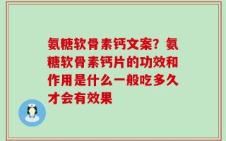 氨糖软骨素钙文案？氨糖软骨素钙片的功效和作用是什么一般吃多久才会有效果