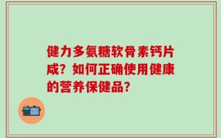 健力多氨糖软骨素钙片咸？如何正确使用健康的营养保健品？