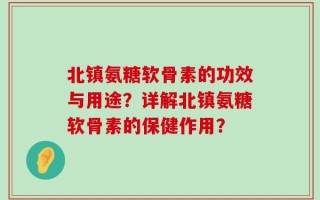 北镇氨糖软骨素的功效与用途？详解北镇氨糖软骨素的保健作用？