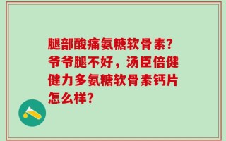 腿部酸痛氨糖软骨素？爷爷腿不好，汤臣倍健健力多氨糖软骨素钙片怎么样？