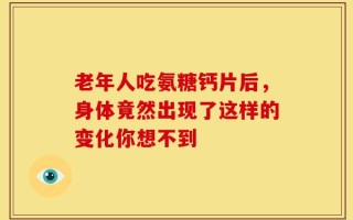 老年人吃氨糖钙片后，身体竟然出现了这样的变化你想不到