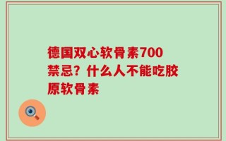德国双心软骨素700禁忌？什么人不能吃胶原软骨素