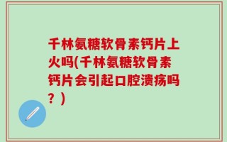 千林氨糖软骨素钙片上火吗(千林氨糖软骨素钙片会引起口腔溃疡吗？)