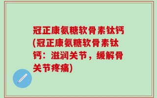 冠正康氨糖软骨素钛钙(冠正康氨糖软骨素钛钙：滋润关节，缓解骨关节疼痛)