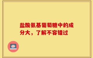 盐酸氨基葡萄糖中的成分大，了解不容错过