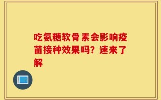 吃氨糖软骨素会影响疫苗接种效果吗？速来了解