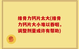维骨力钙片太大(维骨力钙片大小难以吞咽，调整剂量或许有帮助)