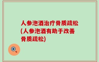人参泡酒治疗骨质疏松(人参泡酒有助于改善骨质疏松)