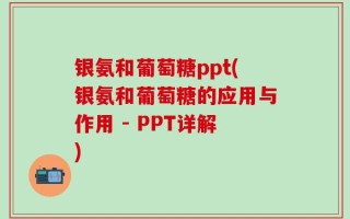 银氨和葡萄糖ppt(银氨和葡萄糖的应用与作用 - PPT详解)