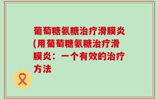葡萄糖氨糖治疗滑膜炎(用葡萄糖氨糖治疗滑膜炎：一个有效的治疗方法