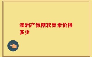 澳洲产氨糖软骨素价格多少